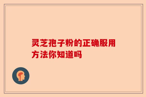 灵芝孢子粉的正确服用方法你知道吗-第1张图片-卓越灵芝孢子粉