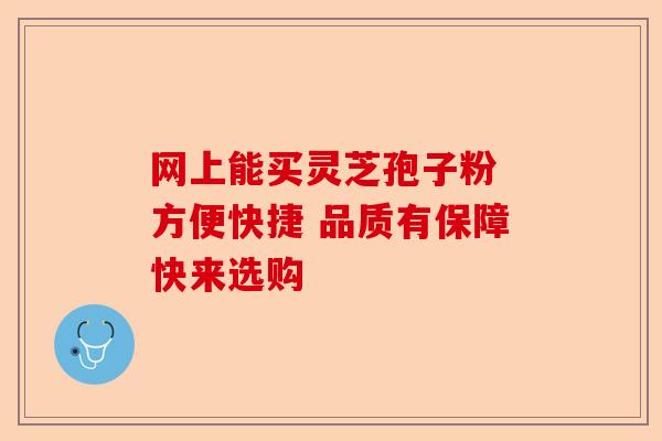 网上能买灵芝孢子粉 方便快捷 品质有保障快来选购-第1张图片-卓越灵芝孢子粉 网上能买灵芝孢子粉 方便快捷 品质有保障快来选购-第1张图片-卓越灵芝孢子粉