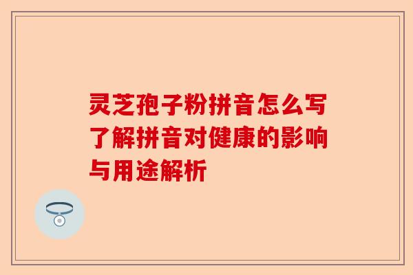 灵芝孢子粉拼音怎么写了解拼音对健康的影响与用途解析-第1张图片-卓越灵芝孢子粉 灵芝孢子粉拼音怎么写了解拼音对健康的影响与用途解析-第1张图片-卓越灵芝孢子粉