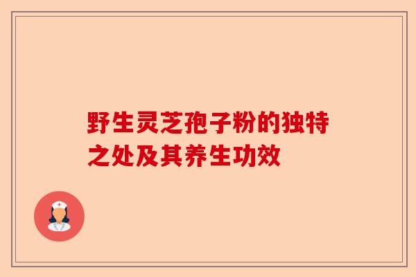 野生灵芝孢子粉的独特之处及其养生功效-第1张图片-卓越灵芝孢子粉