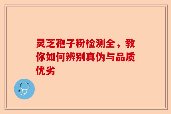 灵芝孢子粉检测全，教你如何辨别真伪与品质优劣-第1张图片-卓越灵芝孢子粉