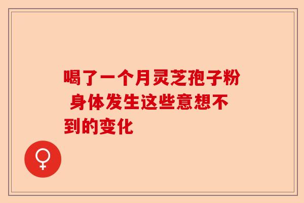 喝了一个月灵芝孢子粉 身体发生这些意想不到的变化-第1张图片-卓越灵芝孢子粉 喝了一个月灵芝孢子粉 身体发生这些意想不到的变化-第1张图片-卓越灵芝孢子粉