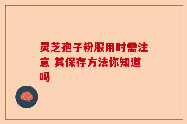 灵芝孢子粉服用时需注意 其保存方法你知道吗-第1张图片-卓越灵芝孢子粉 灵芝孢子粉服用时需注意 其保存方法你知道吗-第1张图片-卓越灵芝孢子粉