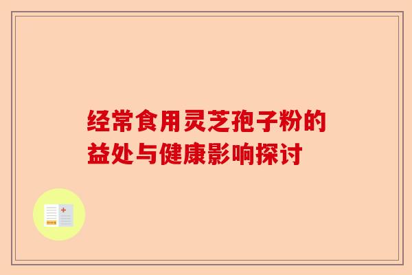 经常食用灵芝孢子粉的益处与健康影响探讨-第1张图片-卓越灵芝孢子粉