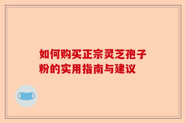 如何购买正宗灵芝孢子粉的实用指南与建议-第1张图片-卓越灵芝孢子粉 如何购买正宗灵芝孢子粉的实用指南与建议-第1张图片-卓越灵芝孢子粉