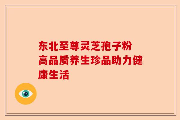 东北至尊灵芝孢子粉 高品质养生珍品助力健康生活-第1张图片-卓越灵芝孢子粉 东北至尊灵芝孢子粉 高品质养生珍品助力健康生活-第1张图片-卓越灵芝孢子粉