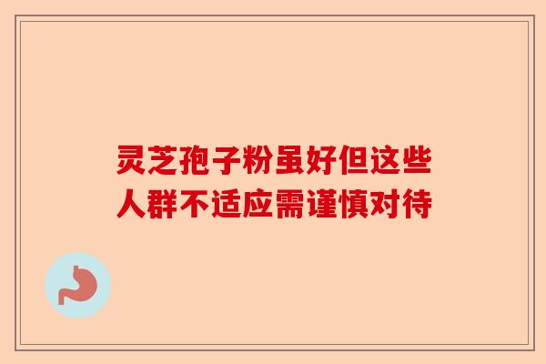 灵芝孢子粉虽好但这些人群不适应需谨慎对待-第1张图片-卓越灵芝孢子粉