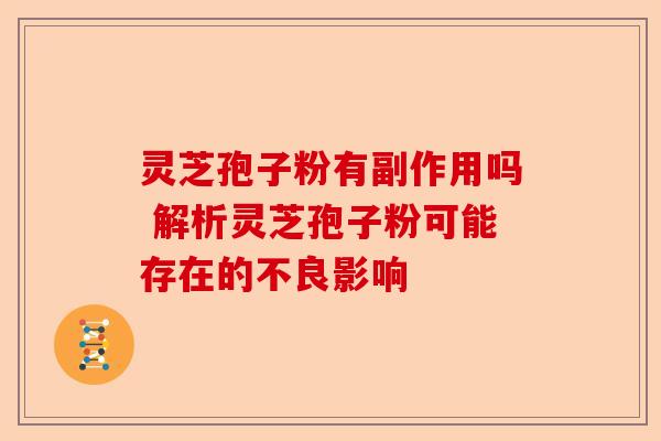 灵芝孢子粉有副作用吗 解析灵芝孢子粉可能存在的不良影响-第1张图片-卓越灵芝孢子粉 灵芝孢子粉有副作用吗 解析灵芝孢子粉可能存在的不良影响-第1张图片-卓越灵芝孢子粉