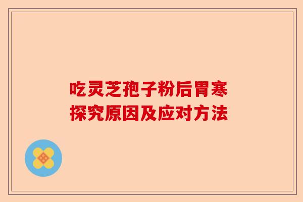 吃灵芝孢子粉后胃寒 探究原因及应对方法-第1张图片-卓越灵芝孢子粉