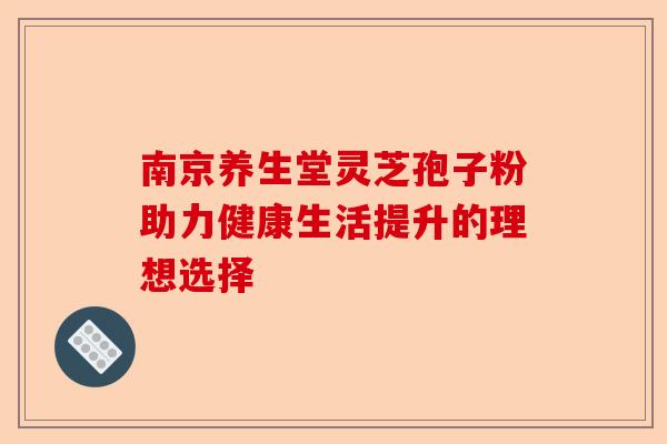 南京养生堂灵芝孢子粉助力健康生活提升的理想选择-第1张图片-卓越灵芝孢子粉 南京养生堂灵芝孢子粉助力健康生活提升的理想选择-第1张图片-卓越灵芝孢子粉