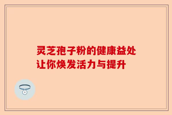 灵芝孢子粉的健康益处让你焕发活力与提升-第1张图片-卓越灵芝孢子粉 灵芝孢子粉的健康益处让你焕发活力与提升-第1张图片-卓越灵芝孢子粉