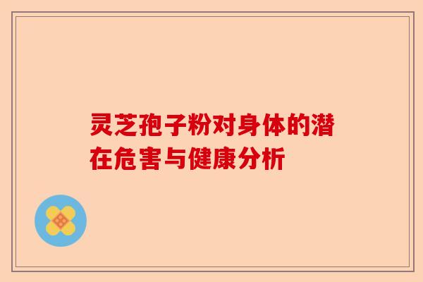 灵芝孢子粉对身体的潜在危害与健康分析-第1张图片-卓越灵芝孢子粉 灵芝孢子粉对身体的潜在危害与健康分析-第1张图片-卓越灵芝孢子粉