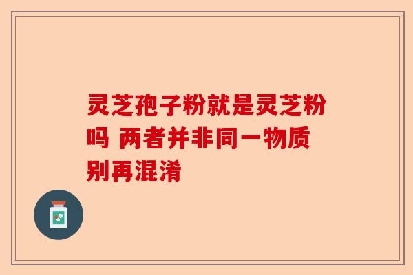 灵芝孢子粉就是灵芝粉吗 两者并非同一物质别再混淆-第1张图片-卓越灵芝孢子粉 灵芝孢子粉就是灵芝粉吗 两者并非同一物质别再混淆-第1张图片-卓越灵芝孢子粉