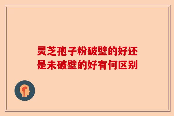 灵芝孢子粉破壁的好还是未破壁的好有何区别-第1张图片-卓越灵芝孢子粉 灵芝孢子粉破壁的好还是未破壁的好有何区别-第1张图片-卓越灵芝孢子粉