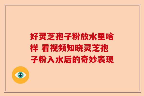 好灵芝孢子粉放水里啥样 看视频知晓灵芝孢子粉入水后的奇妙表现-第1张图片-卓越灵芝孢子粉