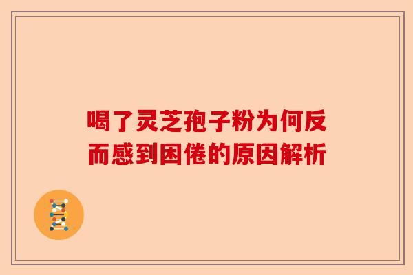 喝了灵芝孢子粉为何反而感到困倦的原因解析-第1张图片-卓越灵芝孢子粉 喝了灵芝孢子粉为何反而感到困倦的原因解析-第1张图片-卓越灵芝孢子粉