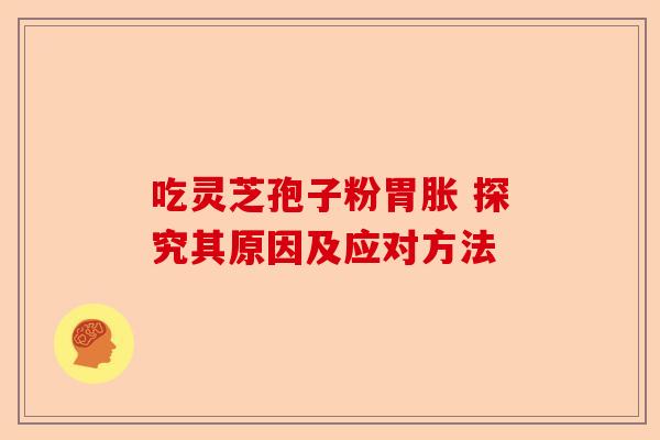 吃灵芝孢子粉胃胀 探究其原因及应对方法-第1张图片-卓越灵芝孢子粉 吃灵芝孢子粉胃胀 探究其原因及应对方法-第1张图片-卓越灵芝孢子粉