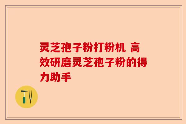灵芝孢子粉打粉机 高效研磨灵芝孢子粉的得力助手-第1张图片-卓越灵芝孢子粉