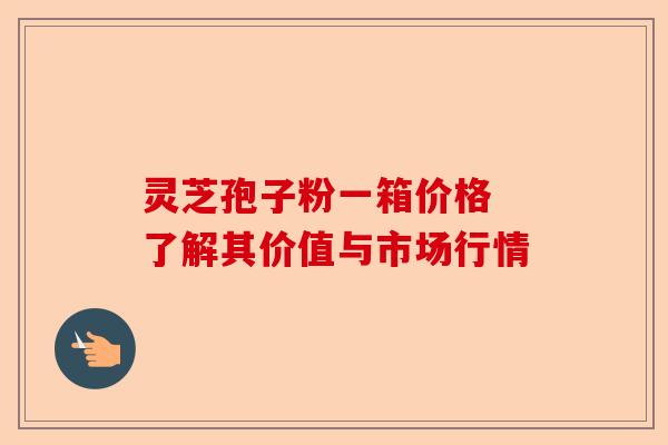 灵芝孢子粉一箱价格 了解其价值与市场行情-第1张图片-卓越灵芝孢子粉 灵芝孢子粉一箱价格 了解其价值与市场行情-第1张图片-卓越灵芝孢子粉