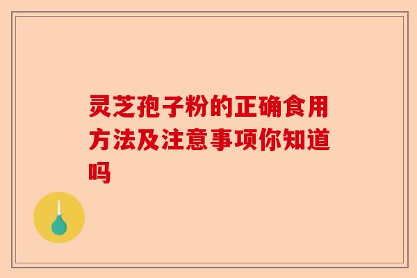 灵芝孢子粉的正确食用方法及注意事项你知道吗-第1张图片-卓越灵芝孢子粉 灵芝孢子粉的正确食用方法及注意事项你知道吗-第1张图片-卓越灵芝孢子粉