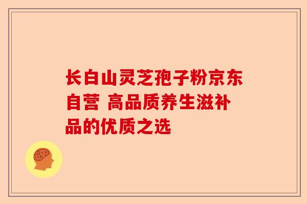 长白山灵芝孢子粉京东自营 高品质养生滋补品的优质之选-第1张图片-卓越灵芝孢子粉 长白山灵芝孢子粉京东自营 高品质养生滋补品的优质之选-第1张图片-卓越灵芝孢子粉