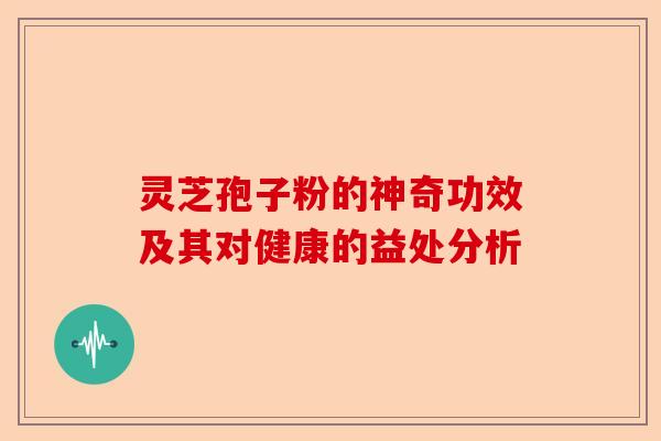 灵芝孢子粉的神奇功效及其对健康的益处分析-第1张图片-卓越灵芝孢子粉