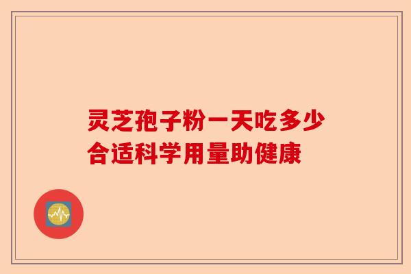 灵芝孢子粉一天吃多少合适科学用量助健康-第1张图片-卓越灵芝孢子粉 灵芝孢子粉一天吃多少合适科学用量助健康-第1张图片-卓越灵芝孢子粉
