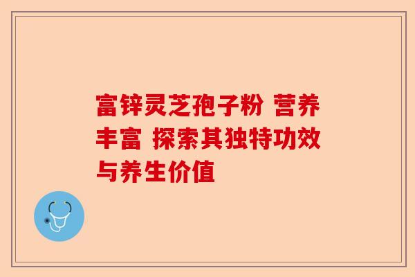 富锌灵芝孢子粉 营养丰富 探索其独特功效与养生价值-第1张图片-卓越灵芝孢子粉 富锌灵芝孢子粉 营养丰富 探索其独特功效与养生价值-第1张图片-卓越灵芝孢子粉