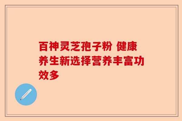 百神灵芝孢子粉 健康养生新选择营养丰富功效多-第1张图片-卓越灵芝孢子粉 百神灵芝孢子粉 健康养生新选择营养丰富功效多-第1张图片-卓越灵芝孢子粉