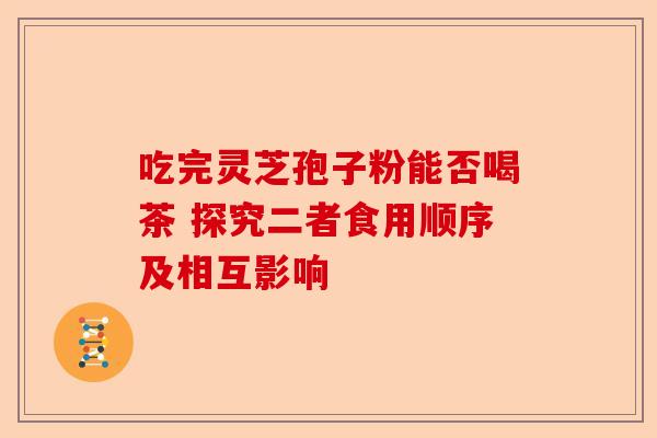 吃完灵芝孢子粉能否喝茶 探究二者食用顺序及相互影响-第1张图片-卓越灵芝孢子粉