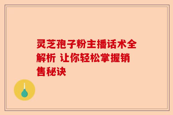 灵芝孢子粉主播话术全解析 让你轻松掌握销售秘诀-第1张图片-卓越灵芝孢子粉 灵芝孢子粉主播话术全解析 让你轻松掌握销售秘诀-第1张图片-卓越灵芝孢子粉