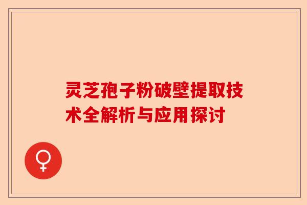 灵芝孢子粉破壁提取技术全解析与应用探讨-第1张图片-卓越灵芝孢子粉 灵芝孢子粉破壁提取技术全解析与应用探讨-第1张图片-卓越灵芝孢子粉