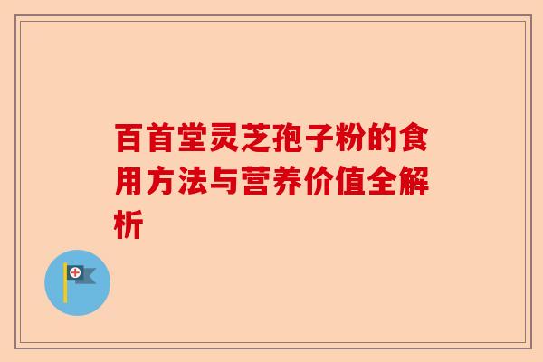 百首堂灵芝孢子粉的食用方法与营养价值全解析-第1张图片-卓越灵芝孢子粉 百首堂灵芝孢子粉的食用方法与营养价值全解析-第1张图片-卓越灵芝孢子粉
