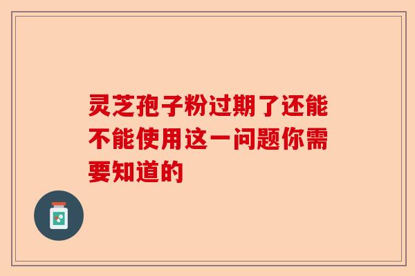 灵芝孢子粉过期了还能不能使用这一问题你需要知道的-第1张图片-卓越灵芝孢子粉 灵芝孢子粉过期了还能不能使用这一问题你需要知道的-第1张图片-卓越灵芝孢子粉