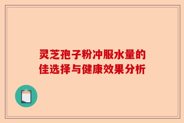 灵芝孢子粉冲服水量的佳选择与健康效果分析-第1张图片-卓越灵芝孢子粉 灵芝孢子粉冲服水量的佳选择与健康效果分析-第1张图片-卓越灵芝孢子粉