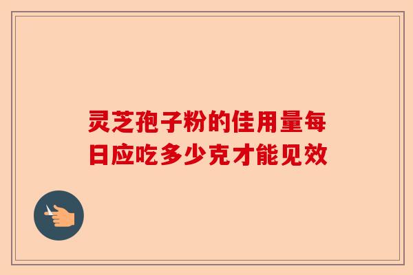 灵芝孢子粉的佳用量每日应吃多少克才能见效-第1张图片-卓越灵芝孢子粉 灵芝孢子粉的佳用量每日应吃多少克才能见效-第1张图片-卓越灵芝孢子粉