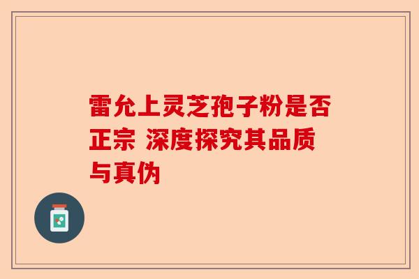 雷允上灵芝孢子粉是否正宗 深度探究其品质与真伪-第1张图片-卓越灵芝孢子粉 雷允上灵芝孢子粉是否正宗 深度探究其品质与真伪-第1张图片-卓越灵芝孢子粉