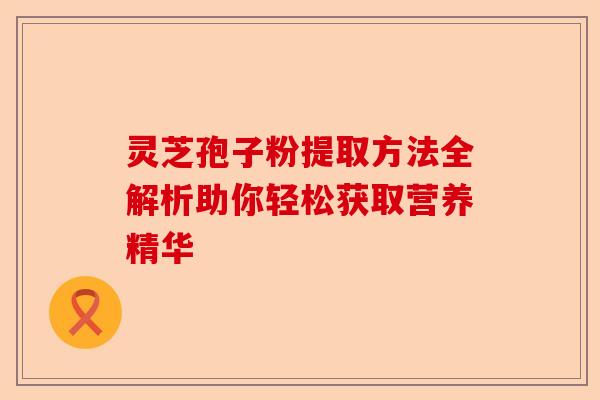 灵芝孢子粉提取方法全解析助你轻松获取营养精华-第1张图片-卓越灵芝孢子粉 灵芝孢子粉提取方法全解析助你轻松获取营养精华-第1张图片-卓越灵芝孢子粉