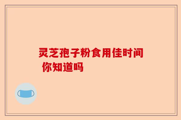 灵芝孢子粉食用佳时间 你知道吗-第1张图片-卓越灵芝孢子粉
