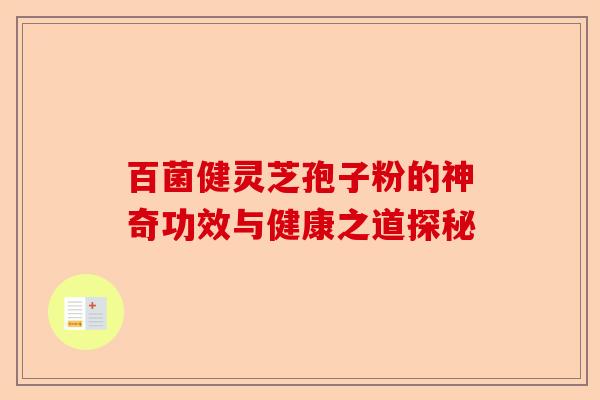百菌健灵芝孢子粉的神奇功效与健康之道探秘-第1张图片-卓越灵芝孢子粉
