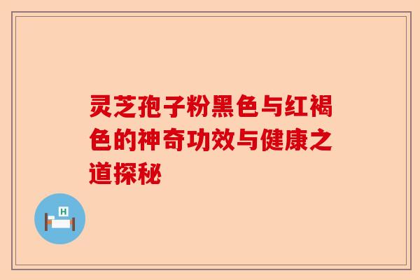 灵芝孢子粉黑色与红褐色的神奇功效与健康之道探秘-第1张图片-卓越灵芝孢子粉 灵芝孢子粉黑色与红褐色的神奇功效与健康之道探秘-第1张图片-卓越灵芝孢子粉