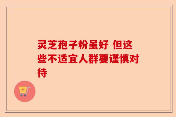 灵芝孢子粉虽好 但这些不适宜人群要谨慎对待-第1张图片-卓越灵芝孢子粉
