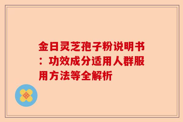 金日灵芝孢子粉说明书:功效成分适用人群服用方法等全解析-第1张图片-卓越灵芝孢子粉 金日灵芝孢子粉说明书:功效成分适用人群服用方法等全解析-第1张图片-卓越灵芝孢子粉