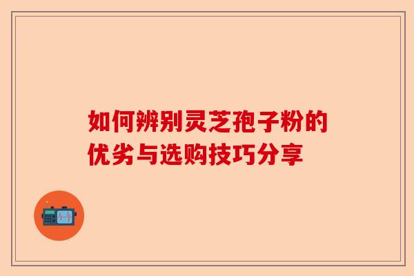如何辨别灵芝孢子粉的优劣与选购技巧分享-第1张图片-卓越灵芝孢子粉 如何辨别灵芝孢子粉的优劣与选购技巧分享-第1张图片-卓越灵芝孢子粉