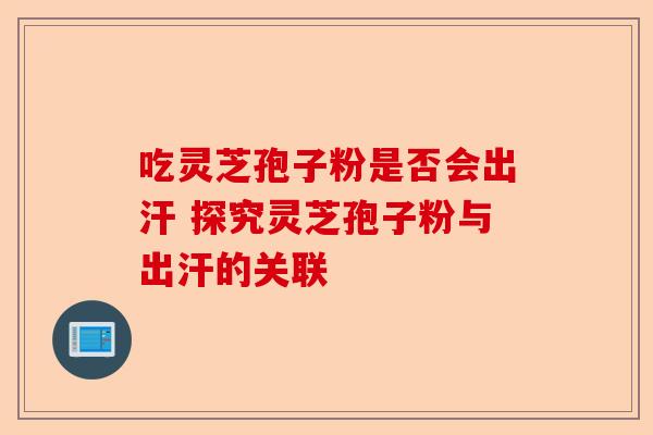 吃灵芝孢子粉是否会出汗 探究灵芝孢子粉与出汗的关联-第1张图片-卓越灵芝孢子粉 吃灵芝孢子粉是否会出汗 探究灵芝孢子粉与出汗的关联-第1张图片-卓越灵芝孢子粉