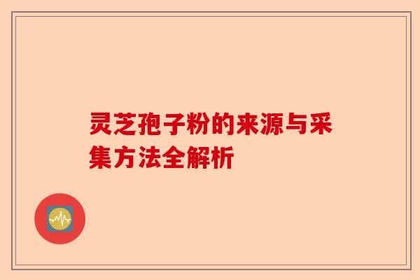 灵芝孢子粉的来源与采集方法全解析-第1张图片-卓越灵芝孢子粉 灵芝孢子粉的来源与采集方法全解析-第1张图片-卓越灵芝孢子粉