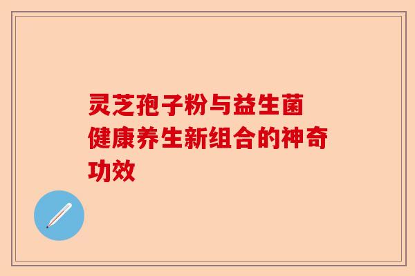 灵芝孢子粉与益生菌 健康养生新组合的神奇功效-第1张图片-卓越灵芝孢子粉 灵芝孢子粉与益生菌 健康养生新组合的神奇功效-第1张图片-卓越灵芝孢子粉