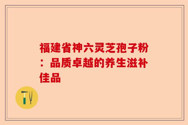 福建省神六灵芝孢子粉:品质卓越的养生滋补佳品-第1张图片-卓越灵芝孢子粉 福建省神六灵芝孢子粉:品质卓越的养生滋补佳品-第1张图片-卓越灵芝孢子粉