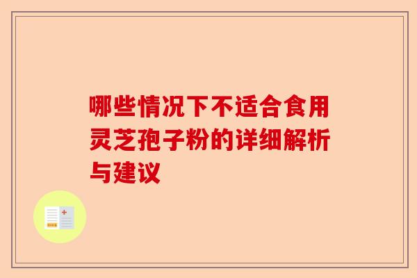 哪些情况下不适合食用灵芝孢子粉的详细解析与建议-第1张图片-卓越灵芝孢子粉 哪些情况下不适合食用灵芝孢子粉的详细解析与建议-第1张图片-卓越灵芝孢子粉