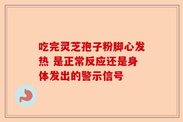吃完灵芝孢子粉脚心发热 是正常反应还是身体发出的警示信号-第1张图片-卓越灵芝孢子粉 吃完灵芝孢子粉脚心发热 是正常反应还是身体发出的警示信号-第1张图片-卓越灵芝孢子粉